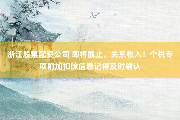 浙江股票配资公司 即将截止，关系收入！个税专项附加扣除信息记得及时确认