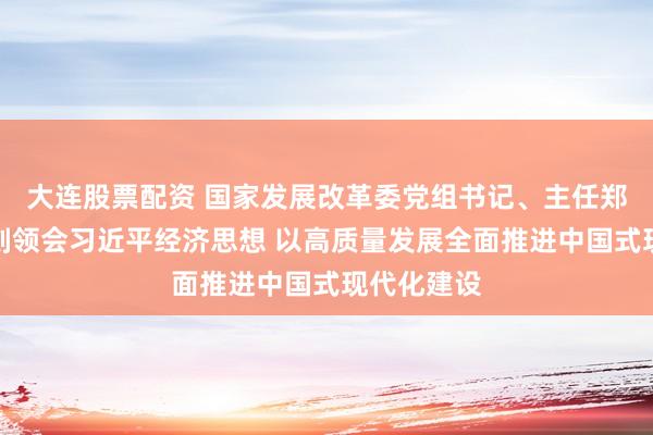 大连股票配资 国家发展改革委党组书记、主任郑栅洁：深刻领会习近平经济思想 以高质量发展全面推进中国式现代化建设