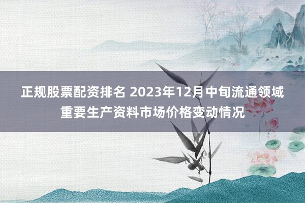 正规股票配资排名 2023年12月中旬流通领域重要生产资料市场价格变动情况