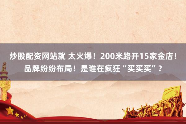 炒股配资网站就 太火爆！200米路开15家金店！品牌纷纷布局！是谁在疯狂“买买买”？