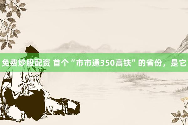 免费炒股配资 首个“市市通350高铁”的省份，是它