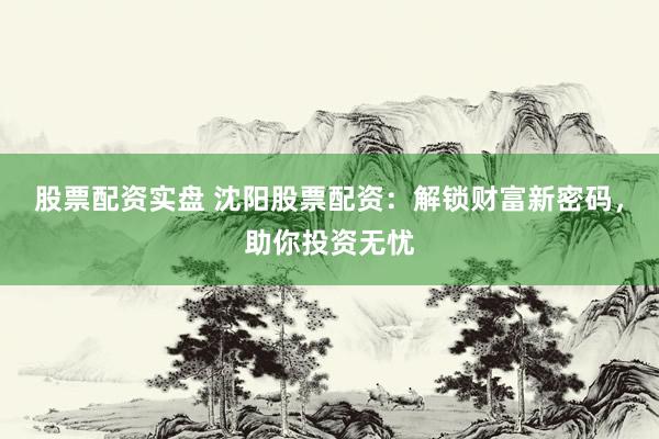 股票配资实盘 沈阳股票配资：解锁财富新密码，助你投资无忧