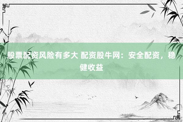 股票配资风险有多大 配资股牛网：安全配资，稳健收益