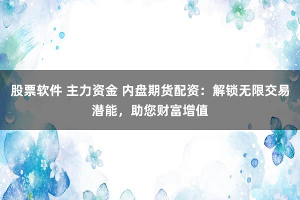 股票软件 主力资金 内盘期货配资：解锁无限交易潜能，助您财富增值