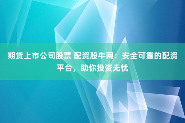 期货上市公司股票 配资股牛网：安全可靠的配资平台，助你投资无忧