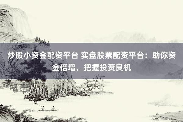 炒股小资金配资平台 实盘股票配资平台：助你资金倍增，把握投资良机