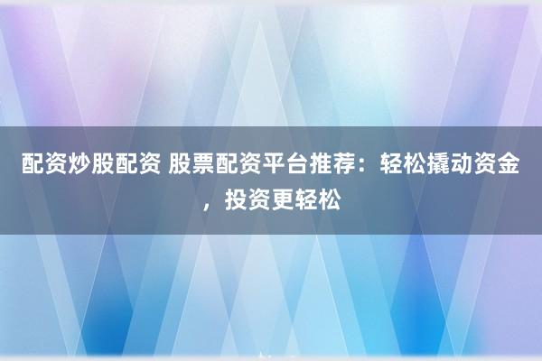 配资炒股配资 股票配资平台推荐：轻松撬动资金，投资更轻松