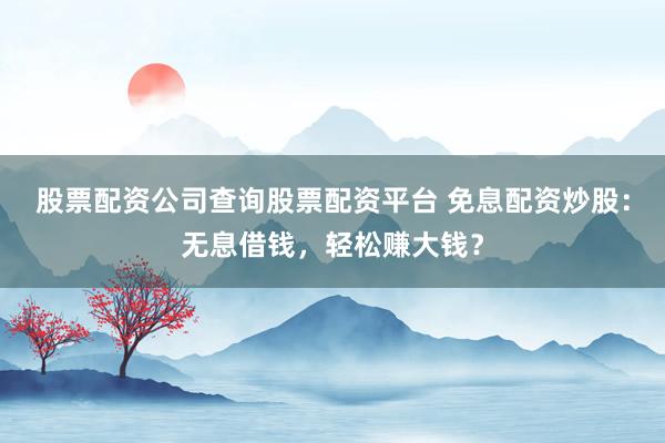 股票配资公司查询股票配资平台 免息配资炒股：无息借钱，轻松赚大钱？