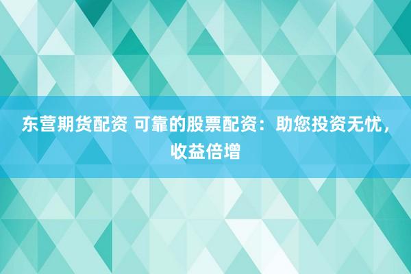 东营期货配资 可靠的股票配资：助您投资无忧，收益倍增