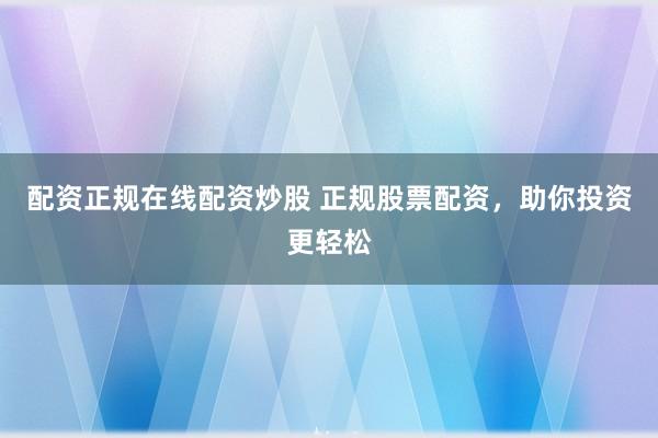 配资正规在线配资炒股 正规股票配资，助你投资更轻松