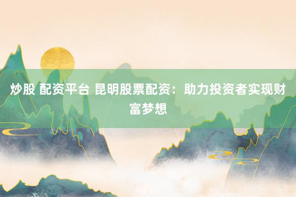 炒股 配资平台 昆明股票配资：助力投资者实现财富梦想