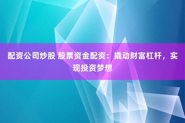 配资公司炒股 股票资金配资：撬动财富杠杆，实现投资梦想