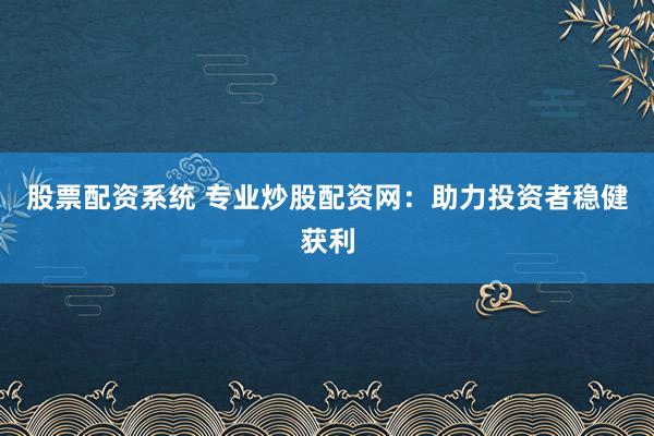 股票配资系统 专业炒股配资网：助力投资者稳健获利