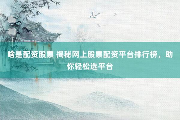 啥是配资股票 揭秘网上股票配资平台排行榜，助你轻松选平台