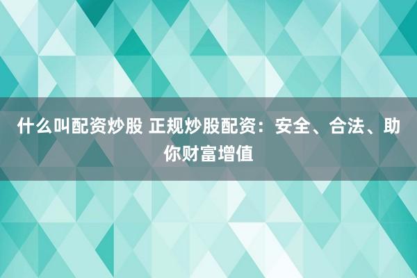 什么叫配资炒股 正规炒股配资：安全、合法、助你财富增值