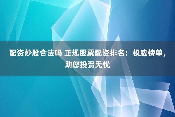 配资炒股合法吗 正规股票配资排名：权威榜单，助您投资无忧