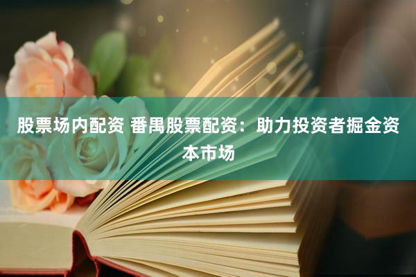 股票场内配资 番禺股票配资：助力投资者掘金资本市场