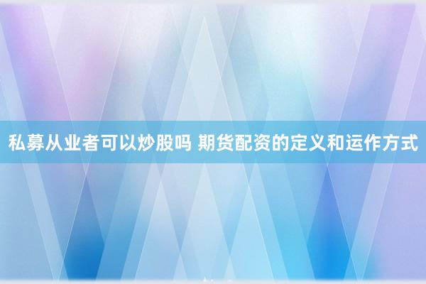 私募从业者可以炒股吗 期货配资的定义和运作方式