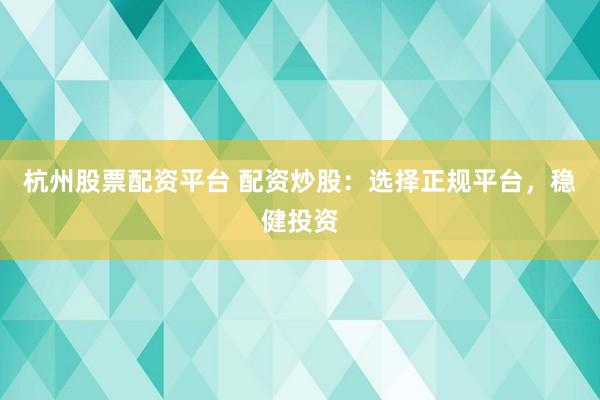 杭州股票配资平台 配资炒股：选择正规平台，稳健投资