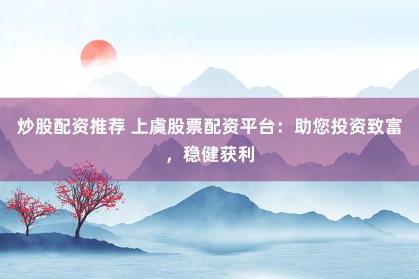 炒股配资推荐 上虞股票配资平台：助您投资致富，稳健获利