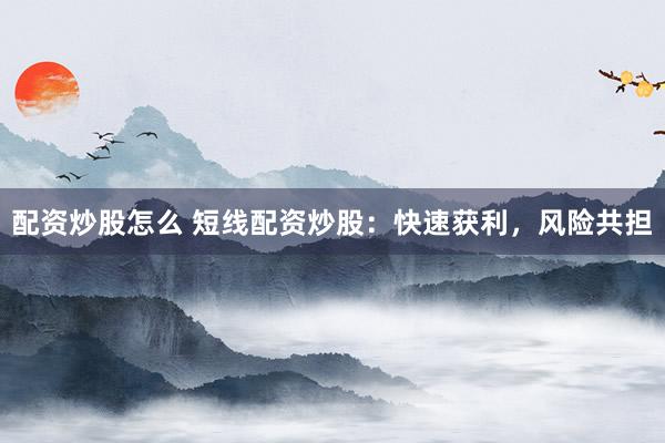配资炒股怎么 短线配资炒股：快速获利，风险共担