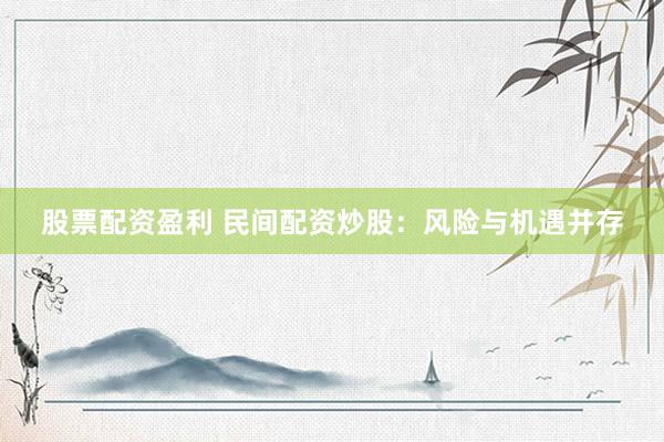 股票配资盈利 民间配资炒股：风险与机遇并存