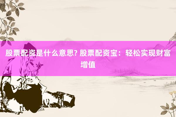 股票配资是什么意思? 股票配资宝：轻松实现财富增值