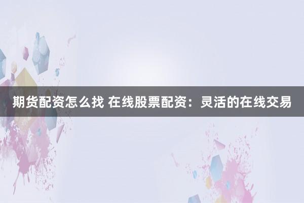 期货配资怎么找 在线股票配资：灵活的在线交易