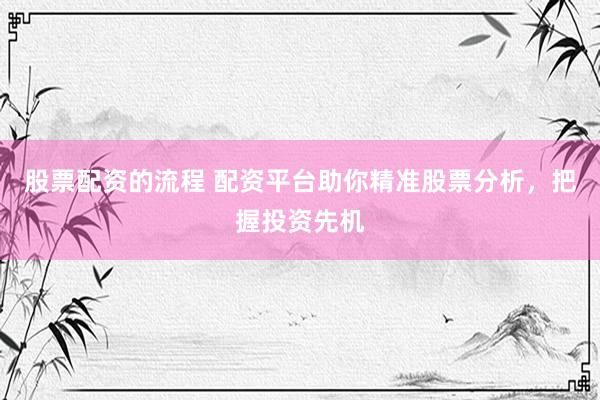 股票配资的流程 配资平台助你精准股票分析，把握投资先机