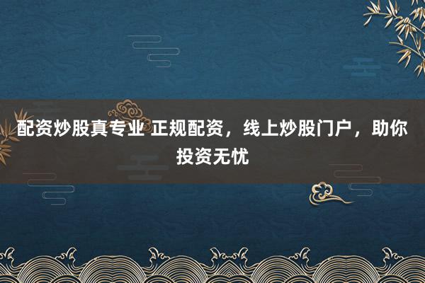 配资炒股真专业 正规配资，线上炒股门户，助你投资无忧