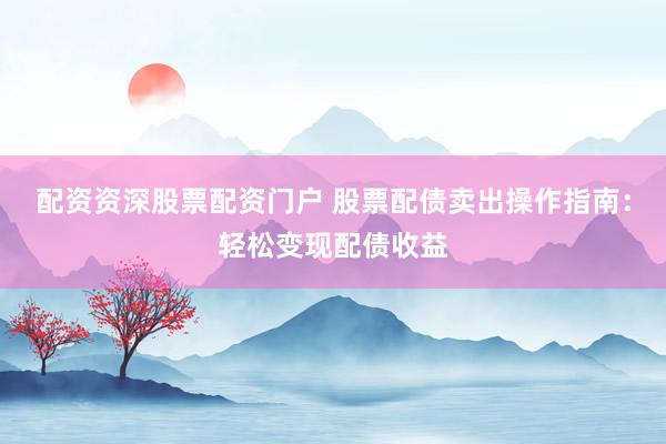 配资资深股票配资门户 股票配债卖出操作指南：轻松变现配债收益