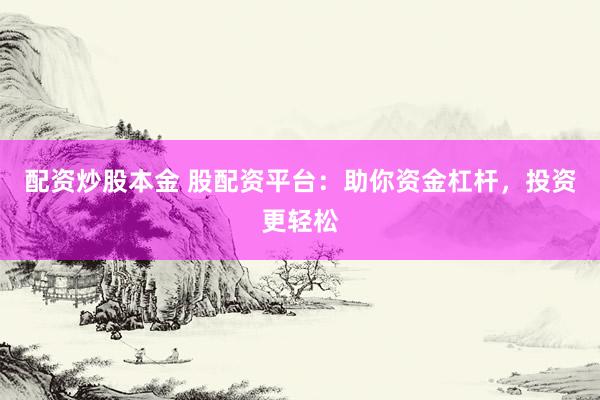 配资炒股本金 股配资平台：助你资金杠杆，投资更轻松