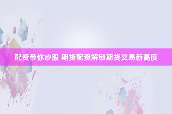 配资带你炒股 期货配资解锁期货交易新高度