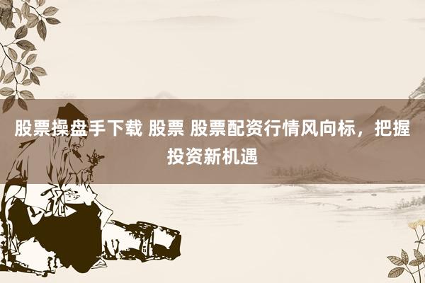 股票操盘手下载 股票 股票配资行情风向标，把握投资新机遇