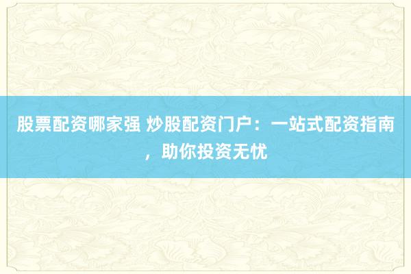 股票配资哪家强 炒股配资门户：一站式配资指南，助你投资无忧