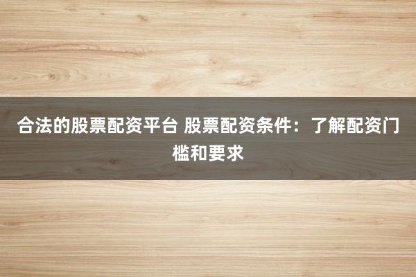 合法的股票配资平台 股票配资条件：了解配资门槛和要求