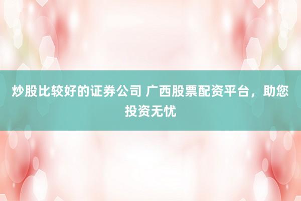 炒股比较好的证券公司 广西股票配资平台，助您投资无忧