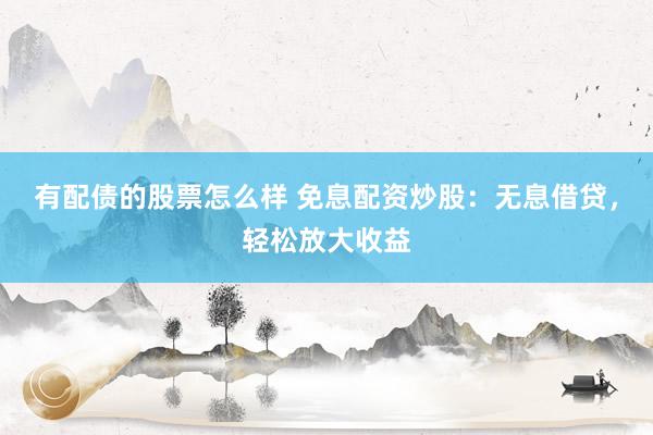 有配债的股票怎么样 免息配资炒股：无息借贷，轻松放大收益