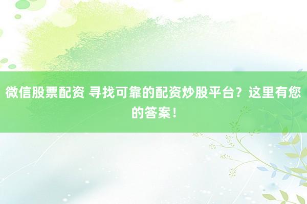 微信股票配资 寻找可靠的配资炒股平台？这里有您的答案！