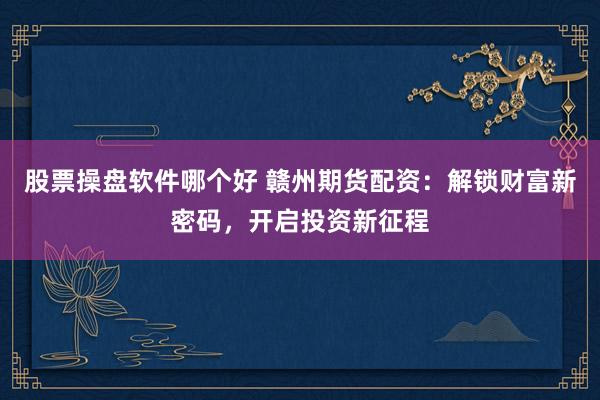 股票操盘软件哪个好 赣州期货配资：解锁财富新密码，开启投资新征程