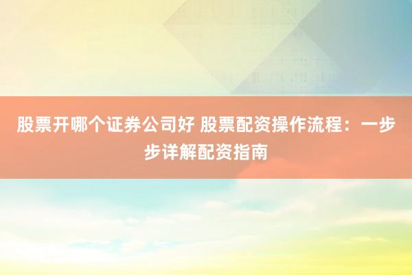 股票开哪个证券公司好 股票配资操作流程：一步步详解配资指南