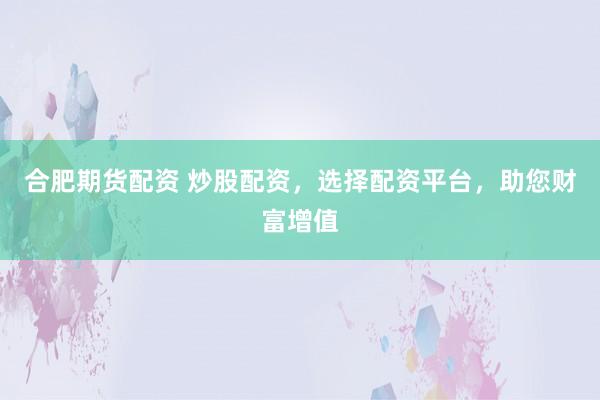 合肥期货配资 炒股配资，选择配资平台，助您财富增值