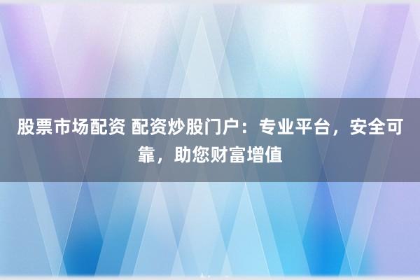 股票市场配资 配资炒股门户：专业平台，安全可靠，助您财富增值