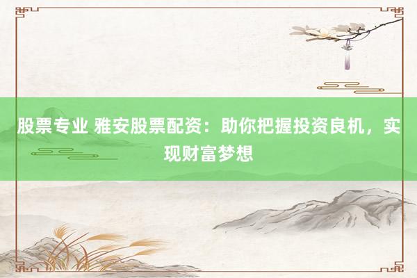 股票专业 雅安股票配资：助你把握投资良机，实现财富梦想