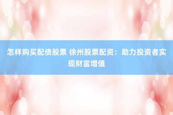 怎样购买配债股票 徐州股票配资：助力投资者实现财富增值