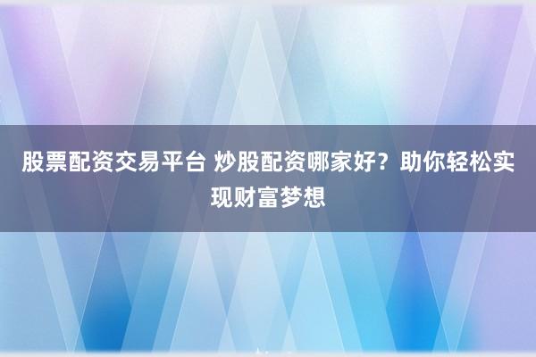 股票配资交易平台 炒股配资哪家好？助你轻松实现财富梦想