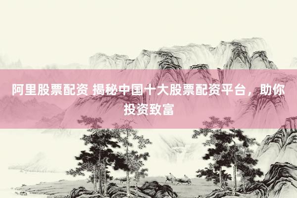 阿里股票配资 揭秘中国十大股票配资平台，助你投资致富
