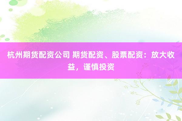 杭州期货配资公司 期货配资、股票配资：放大收益，谨慎投资