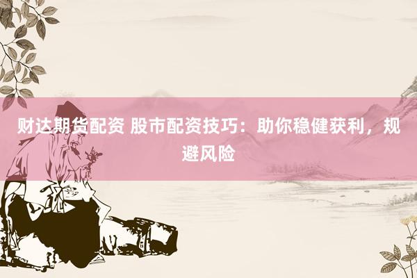 财达期货配资 股市配资技巧：助你稳健获利，规避风险