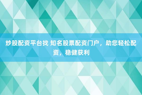 炒股配资平台找 知名股票配资门户，助您轻松配资，稳健获利